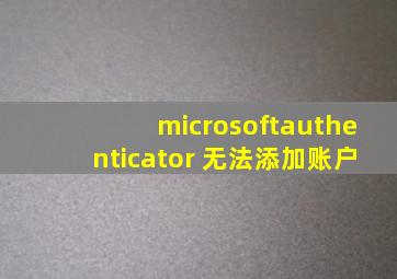 microsoftauthenticator 无法添加账户